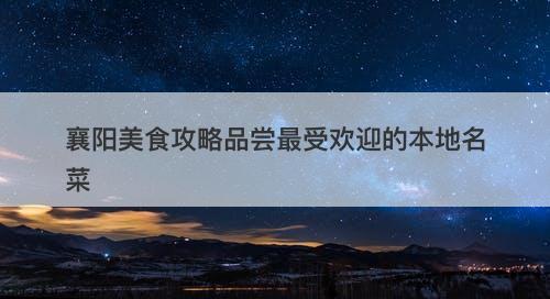 襄阳美食攻略品尝最受欢迎的本地名菜-图1
