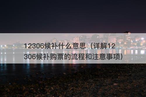 12306候补什么意思（详解12306候补购票的流程和注意事项）