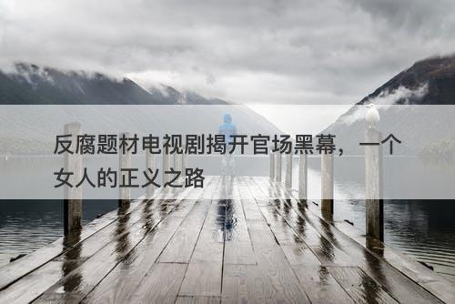 反腐题材电视剧揭开官场黑幕,一个女人的正义之路