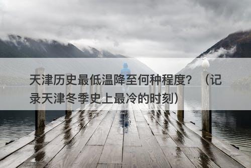 天津历史最低温降至何种程度?(记录天津冬季史上最冷的时刻)
