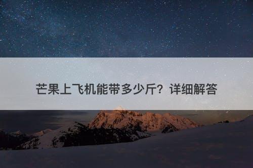 芒果上飞机能带多少斤?详细解答