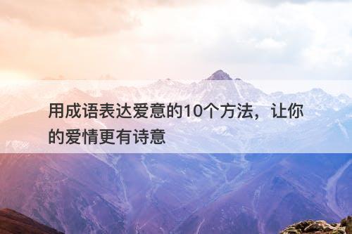 用成语表达爱意的10个方法,让你的爱情更有诗意