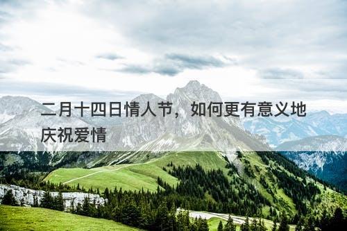 二月十四日情人节,如何更有意义地庆祝爱情