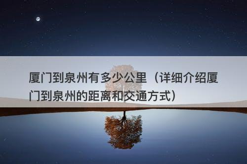 厦门到泉州有多少公里（详细介绍厦门到泉州的距离和交通方式）