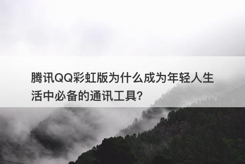 腾讯QQ彩虹版为什么成为年轻人生活中必备的通讯工具？
