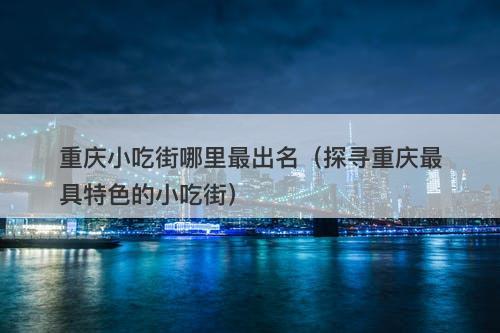 重庆小吃街哪里最出名（探寻重庆最具特色的小吃街）