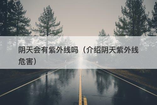 阴天会有紫外线吗(介绍阴天紫外线危害)