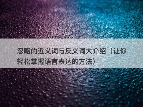 忽略的近义词与反义词大介绍(让你轻松掌握语言表达的方法)