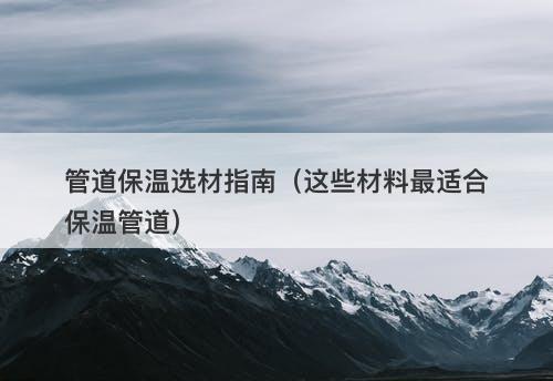 管道保温选材指南(这些材料最适合保温管道)