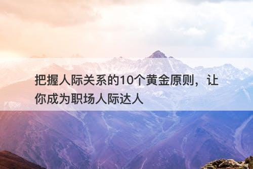 把握人际关系的10个黄金原则,让你成为职场人际达人