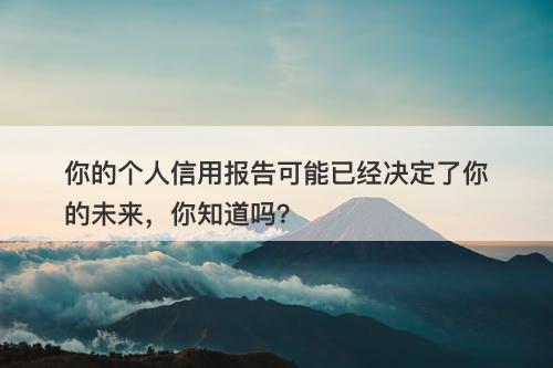 你的个人信用报告可能已经决定了你的未来,你知道吗?