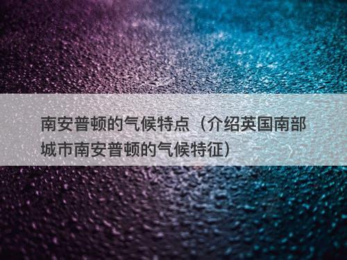 南安普顿的气候特点(介绍英国南部城市南安普顿的气候特征)