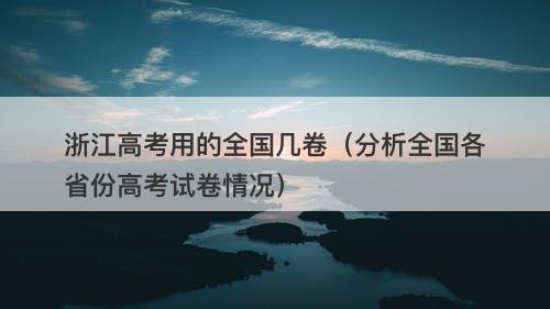 浙江高考用的全国几卷（分析全国各省份高考试卷情况）