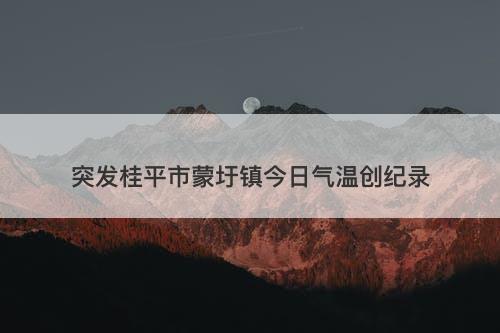 突发桂平市蒙圩镇今日气温创纪录