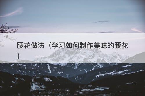 腰花做法（学习如何制作美味的腰花）