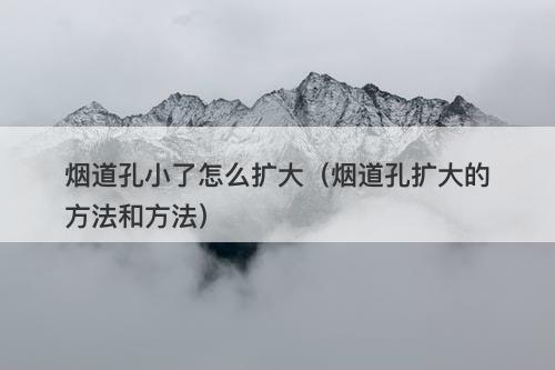 烟道孔小了怎么扩大（烟道孔扩大的方法和方法）
