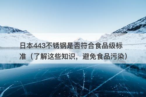 日本443不锈钢是否符合食品级标准（了解这些知识，避免食品污染）