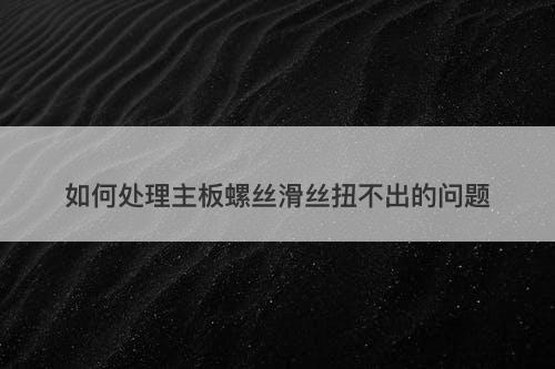 如何处理主板螺丝滑丝扭不出的问题