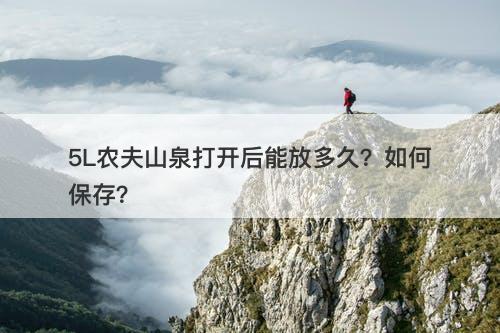 5L农夫山泉打开后能放多久？如何保存？