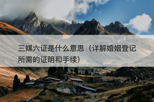 三媒六证是什么意思（详解婚姻登记所需的证明和手续）