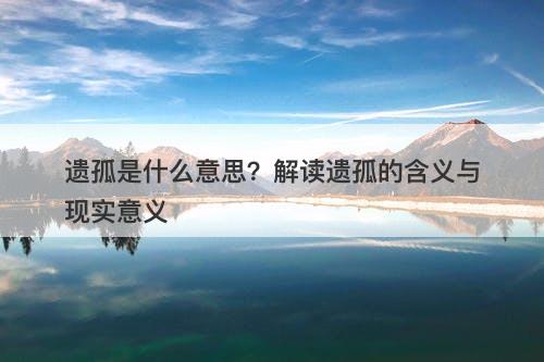 遗孤是什么意思？解读遗孤的含义与现实意义