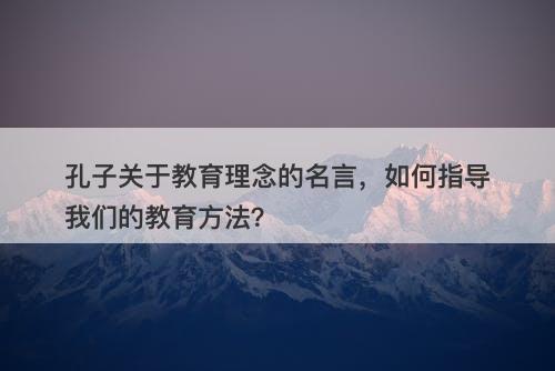 孔子关于教育理念的名言，如何指导我们的教育方法？