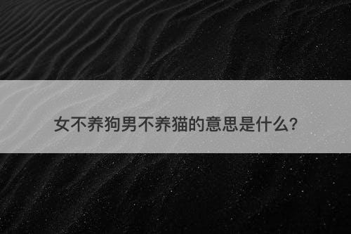 女不养狗男不养猫的意思是什么?