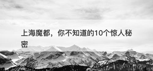 上海魔都,你不知道的10个惊人秘密