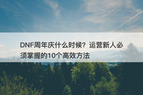DNF周年庆什么时候?运营新人必须掌握的10个高效方法