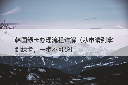 韩国绿卡办理流程详解（从申请到拿到绿卡，一步不可少）