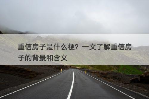 重信房子是什么梗？一文了解重信房子的背景和含义