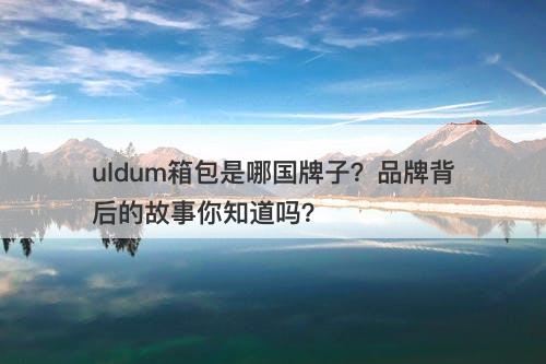 uldum箱包是哪国牌子？品牌背后的故事你知道吗？