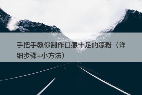 手把手教你制作口感十足的凉粉（详细步骤+小方法）