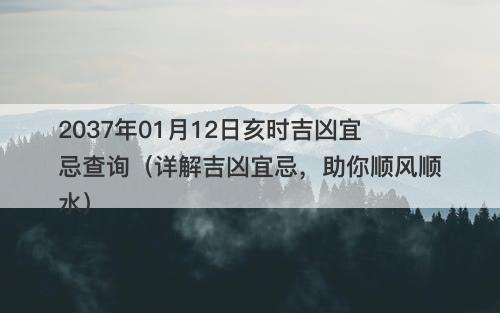 2037年01月12日亥时吉凶宜忌查询（详解吉凶宜忌，助你顺风顺水）