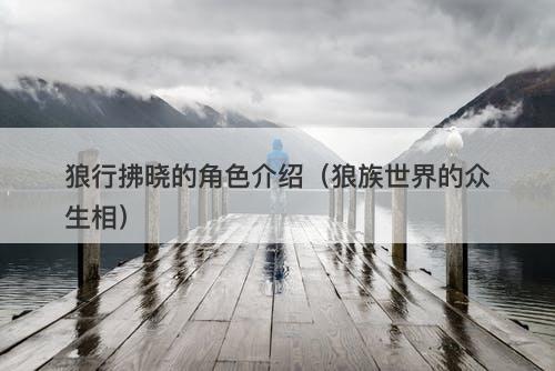 狼行拂晓的角色介绍（狼族世界的众生相）