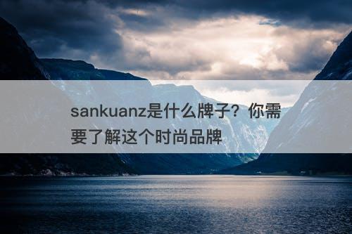 sankuanz是什么牌子？你需要了解这个时尚品牌