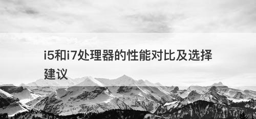i5和i7处理器的性能对比及选择建议