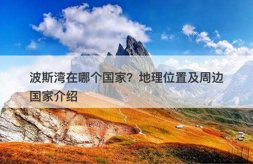 波斯湾在哪个国家?地理位置及周边国家介绍