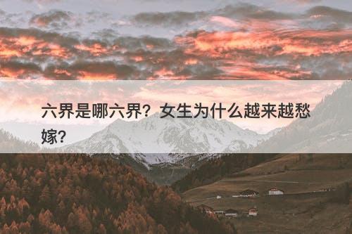 六界是哪六界?女生为什么越来越愁嫁?