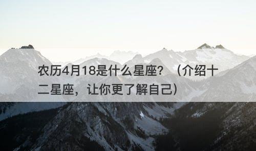 农历4月18是什么星座？（介绍十二星座，让你更了解自己）