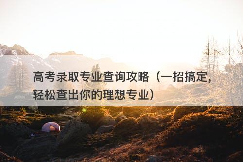 高考录取专业查询攻略（一招搞定，轻松查出你的理想专业）
