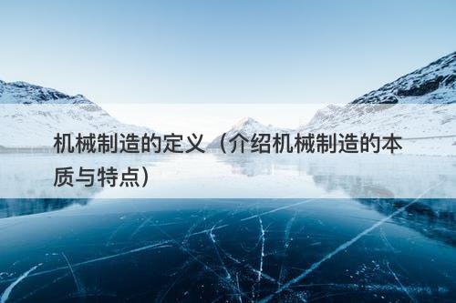 机械制造的定义(介绍机械制造的本质与特点)