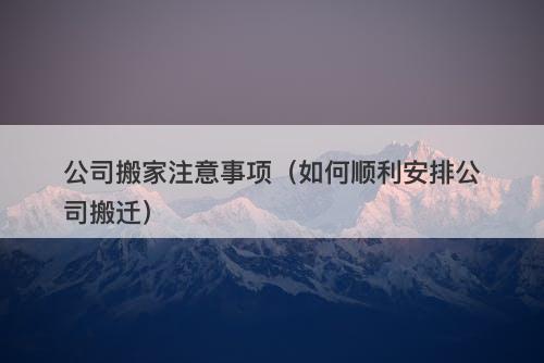 公司搬家注意事项(如何顺利安排公司搬迁)