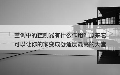 空调中的控制器有什么作用？原来它可以让你的家变成舒适度最高的天堂
