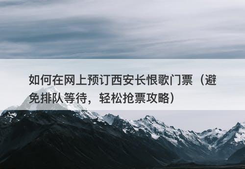 如何在网上预订西安长恨歌门票（避免排队等待，轻松抢票攻略）