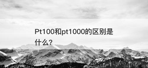Pt100和pt1000的区别是什么？