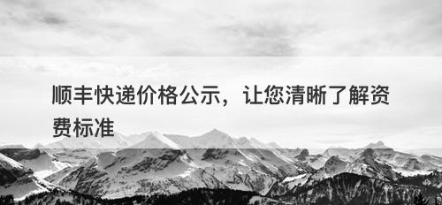 顺丰快递价格公示，让您清晰了解资费标准