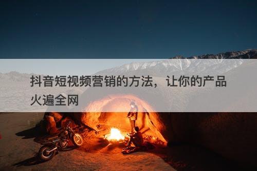 抖音短视频营销的方法，让你的产品火遍全网