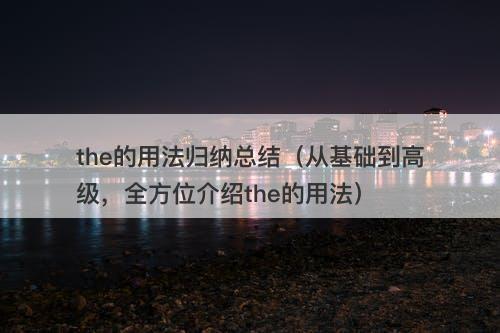 the的用法归纳总结(从基础到高级,全方位介绍the的用法)
