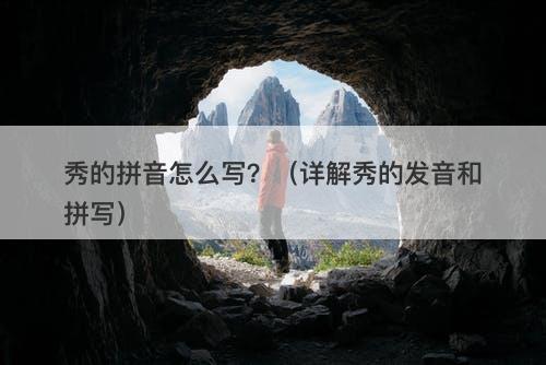 秀的拼音怎么写？（详解秀的发音和拼写）